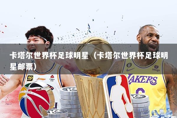 卡塔尔世界杯足球明星(卡塔尔世界杯足球明星邮票)