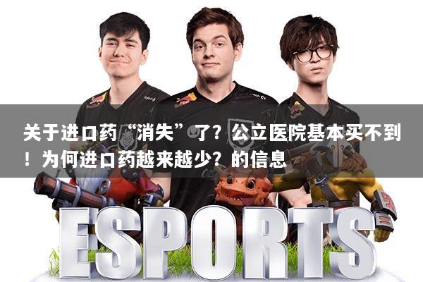 关于进口药“消失”了？公立医院基本买不到！为何进口药越来越少？的信息