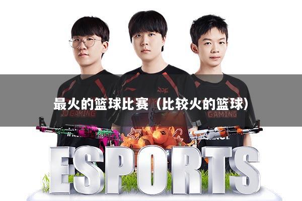 最火的篮球比赛（比较火的篮球）