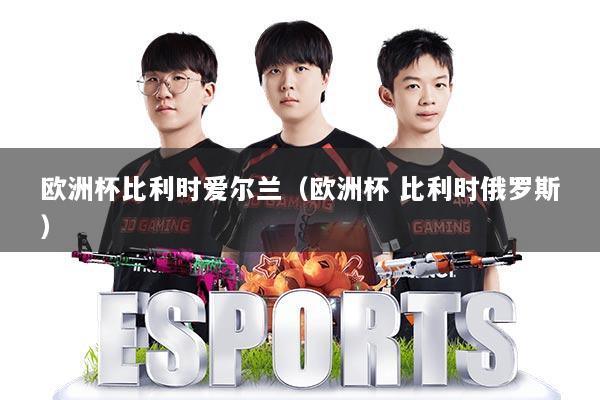 欧洲杯比利时爱尔兰（欧洲杯 比利时俄罗斯）