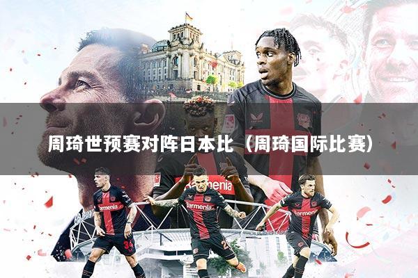 周琦世预赛对阵日本比（周琦国际比赛）
