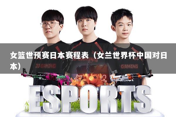 女篮世预赛日本赛程表（女兰世界杯中国对日本）