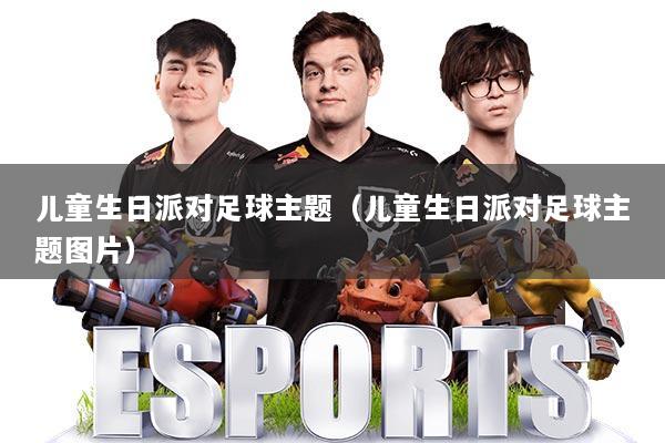 儿童生日派对足球主题（儿童生日派对足球主题图片）