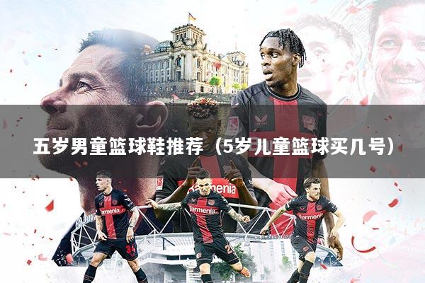 五岁男童篮球鞋推荐（5岁儿童篮球买几号）