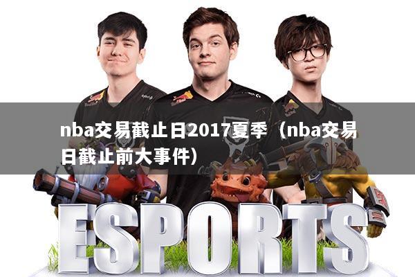 nba交易截止日2017夏季（nba交易日截止前大事件）