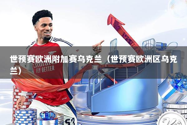 世预赛欧洲附加赛乌克兰（世预赛欧洲区乌克兰）