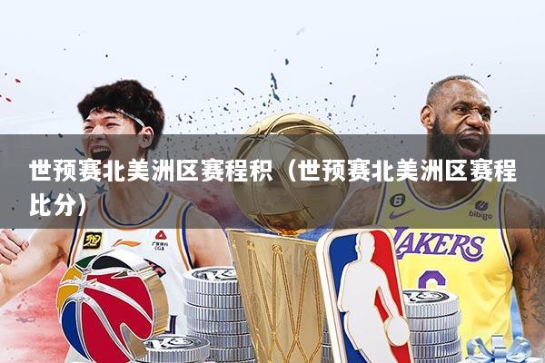 世预赛北美洲区赛程积（世预赛北美洲区赛程比分）