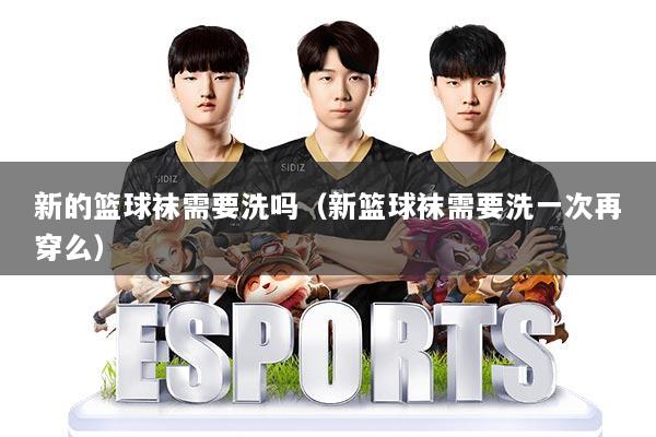 新的篮球袜需要洗吗（新篮球袜需要洗一次再穿么）
