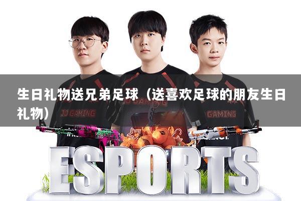 生日礼物送兄弟足球（送喜欢足球的朋友生日礼物）