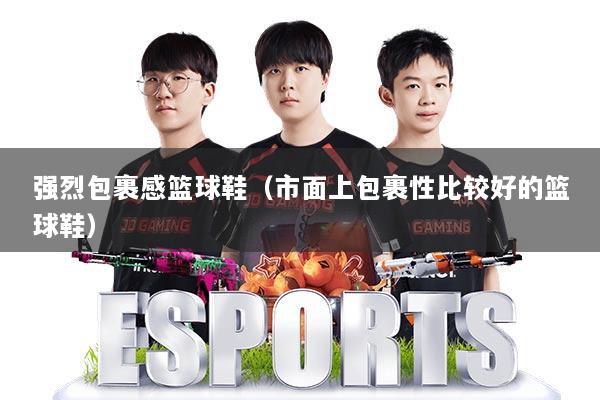 强烈包裹感篮球鞋（市面上包裹性比较好的篮球鞋）