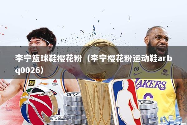 李宁篮球鞋樱花粉（李宁樱花粉运动鞋arbq0026）