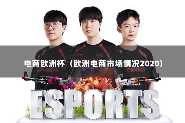 电商欧洲杯（欧洲电商市场情况2020）