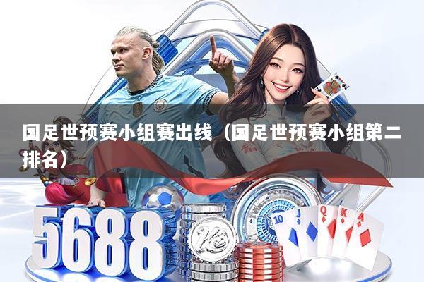 国足世预赛小组赛出线（国足世预赛小组第二排名）