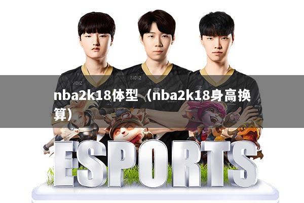 nba2k18体型（nba2k18身高换算）