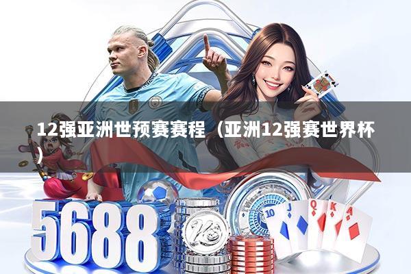 12强亚洲世预赛赛程（亚洲12强赛世界杯）