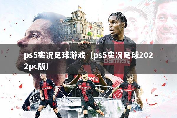 ps5实况足球游戏（ps5实况足球2022pc版）