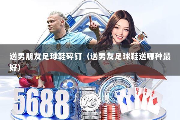 送男朋友足球鞋碎钉（送男友足球鞋送哪种最好）