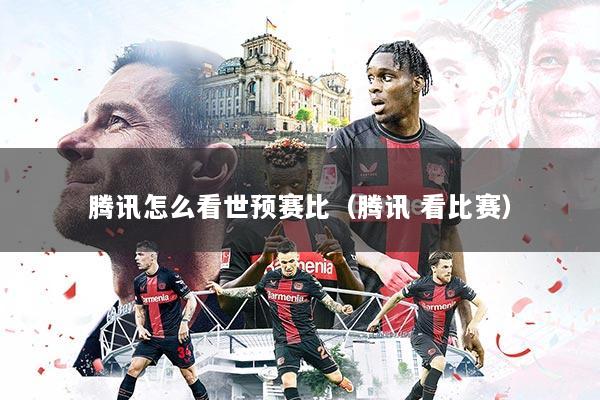 腾讯怎么看世预赛比（腾讯 看比赛）