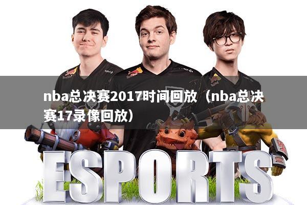 nba总决赛2017时间回放(nba总决赛17录像回放)