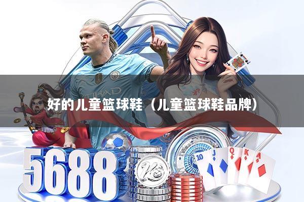 好的儿童篮球鞋（儿童篮球鞋品牌）