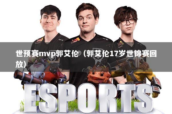 世预赛mvp郭艾伦（郭艾伦17岁世锦赛回放）