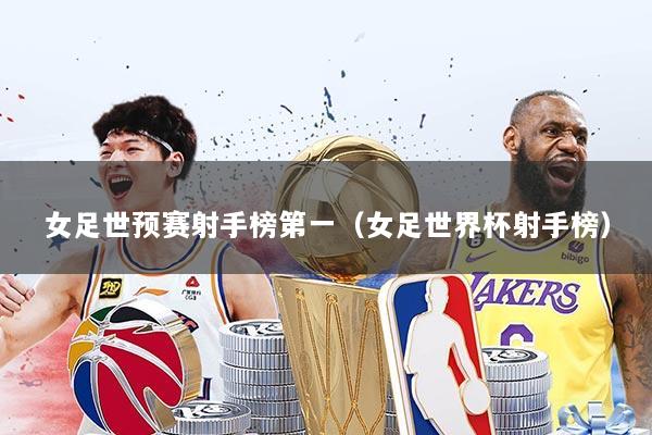 女足世预赛射手榜第一（女足世界杯射手榜）