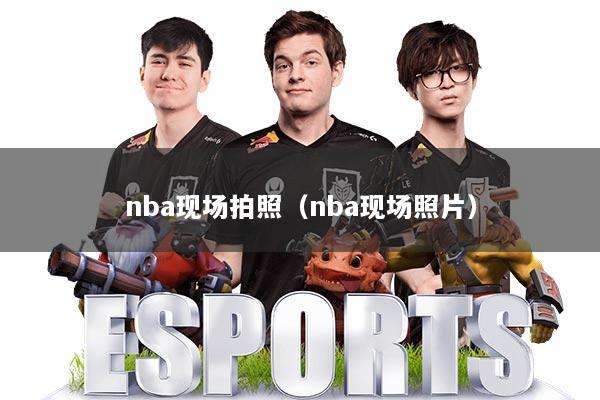 nba现场拍照（nba现场照片）