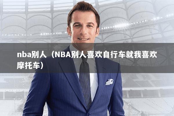 nba别人（NBA别人喜欢自行车就我喜欢摩托车）