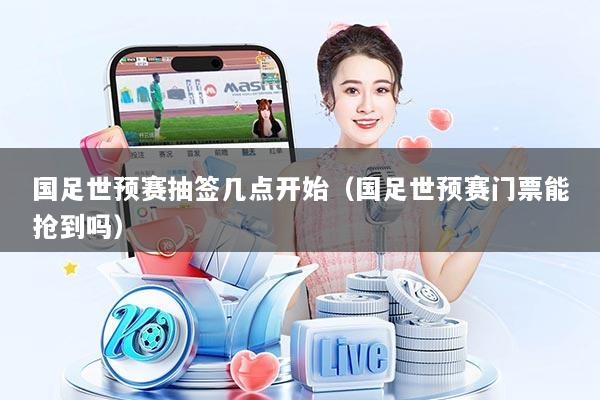 国足世预赛抽签几点开始（国足世预赛门票能抢到吗）