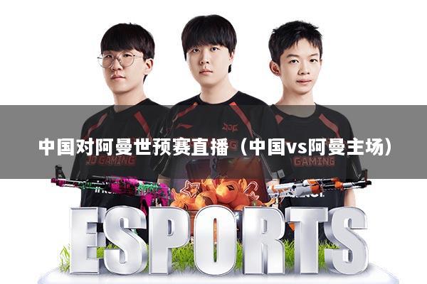 中国对阿曼世预赛直播（中国vs阿曼主场）
