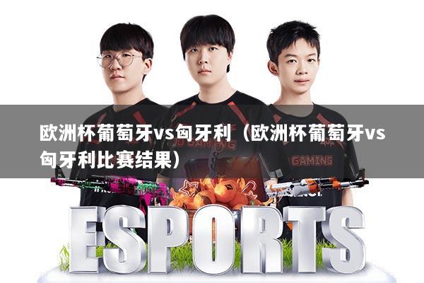 欧洲杯葡萄牙vs匈牙利（欧洲杯葡萄牙vs匈牙利比赛结果）