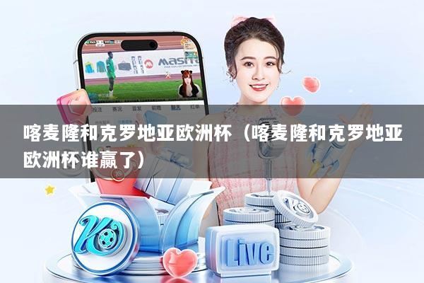 喀麦隆和克罗地亚欧洲杯（喀麦隆和克罗地亚欧洲杯谁赢了）