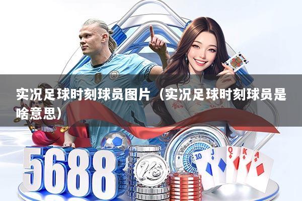 实况足球时刻球员图片（实况足球时刻球员是啥意思）