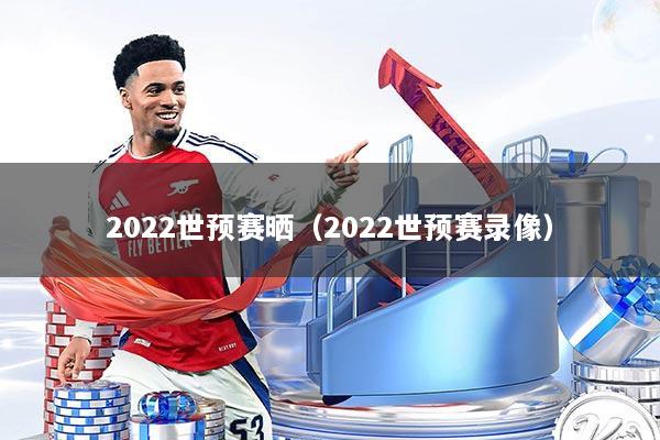 2022世预赛晒（2022世预赛录像）